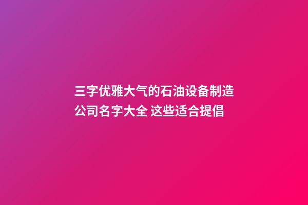 三字优雅大气的石油设备制造公司名字大全 这些适合提倡-第1张-公司起名-玄机派